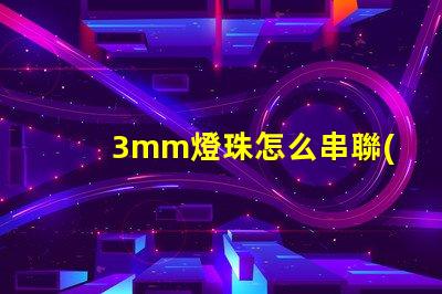 3mm燈珠怎么串聯(lián)成5v 串聯(lián)燈珠怎么安裝